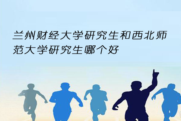 兰州财经大学研究生和西北师范大学研究生